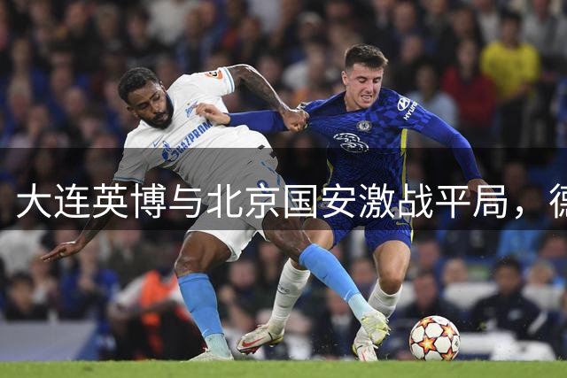 大连英博与北京国安激战平局，德尔加多世界波惊艳全场